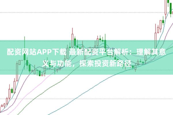 配资网站APP下载 最新配资平台解析：理解其意义与功能，探索投资新路径