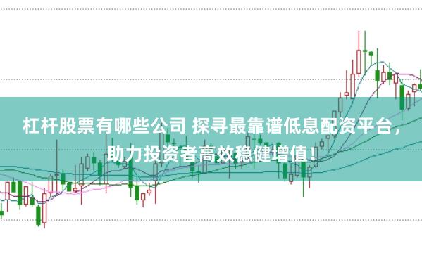 杠杆股票有哪些公司 探寻最靠谱低息配资平台，助力投资者高效稳健增值！