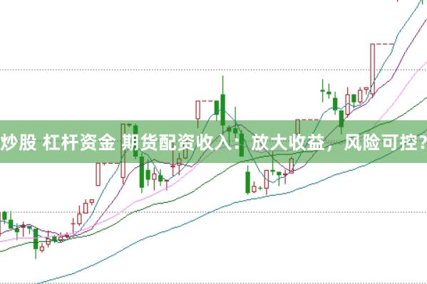 炒股 杠杆资金 期货配资收入：放大收益，风险可控？