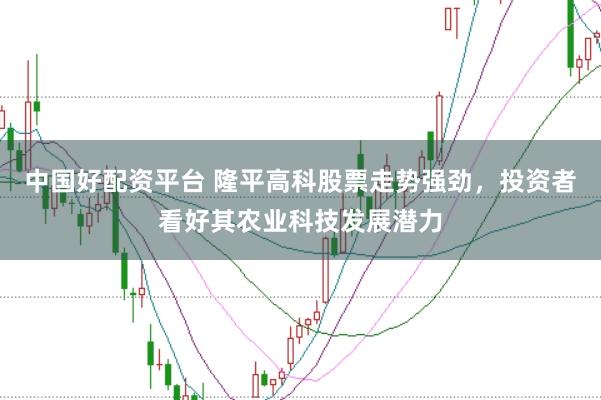 中国好配资平台 隆平高科股票走势强劲，投资者看好其农业科技发展潜力