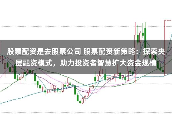 股票配资是去股票公司 股票配资新策略：探索夹层融资模式，助力投资者智慧扩大资金规模