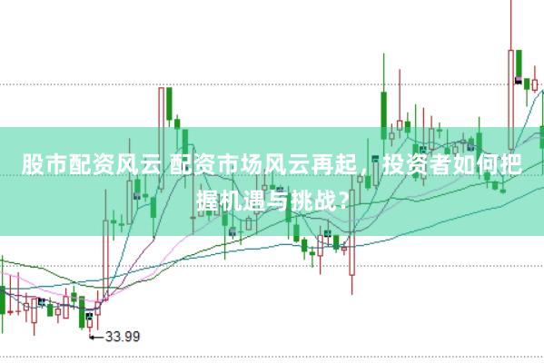 股市配资风云 配资市场风云再起，投资者如何把握机遇与挑战？