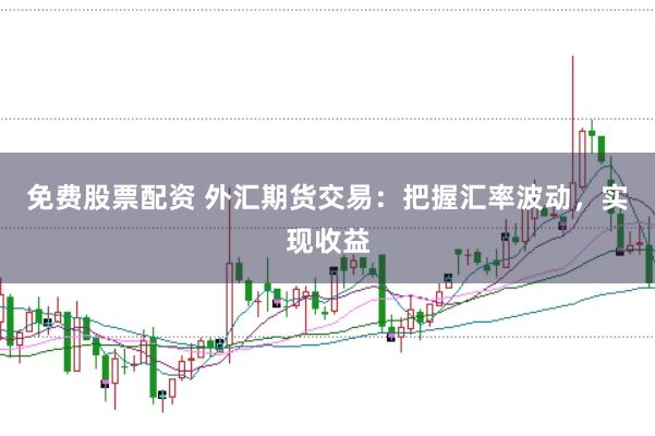 免费股票配资 外汇期货交易：把握汇率波动，实现收益