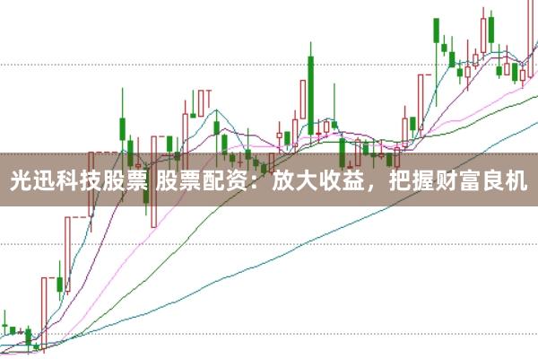 光迅科技股票 股票配资：放大收益，把握财富良机