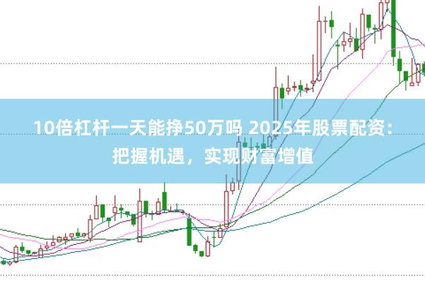 10倍杠杆一天能挣50万吗 2025年股票配资：把握机遇，实现财富增值