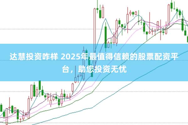 达慧投资咋样 2025年最值得信赖的股票配资平台，助您投资无忧