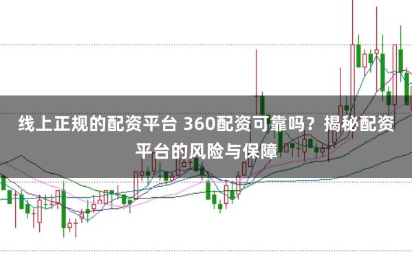 线上正规的配资平台 360配资可靠吗？揭秘配资平台的风险与保障