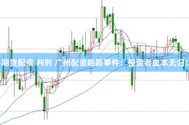 期货配资 判刑 广州配资跑路事件：投资者血本无归！