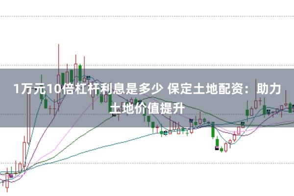 1万元10倍杠杆利息是多少 保定土地配资：助力土地价值提升