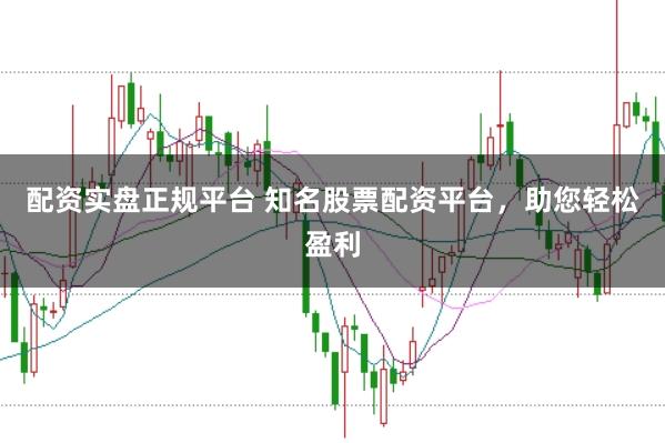配资实盘正规平台 知名股票配资平台，助您轻松盈利