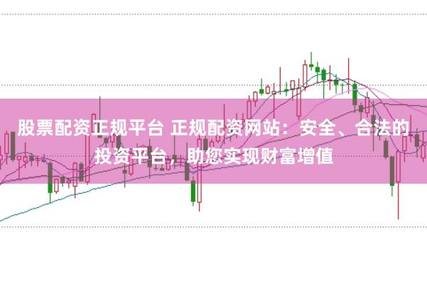 股票配资正规平台 正规配资网站：安全、合法的投资平台，助您实现财富增值