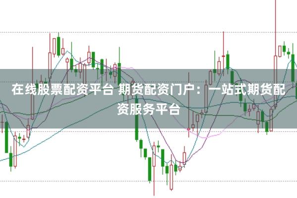 在线股票配资平台 期货配资门户：一站式期货配资服务平台
