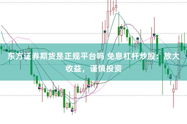 东方证券期货是正规平台吗 免息杠杆炒股：放大收益，谨慎投资