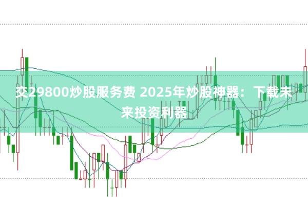 交29800炒股服务费 2025年炒股神器：下载未来投资利器