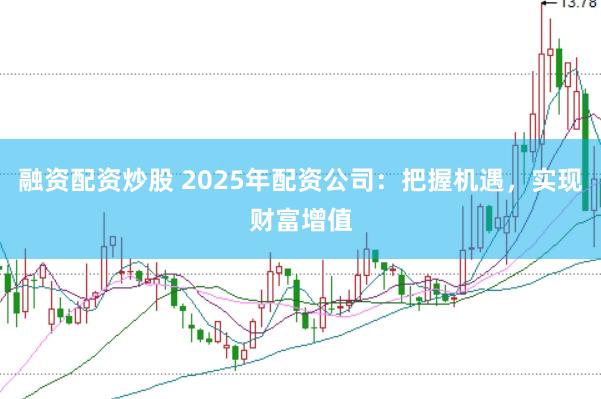 融资配资炒股 2025年配资公司：把握机遇，实现财富增值