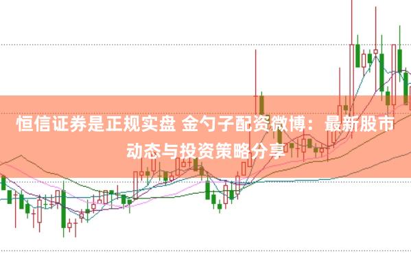 恒信证券是正规实盘 金勺子配资微博：最新股市动态与投资策略分享