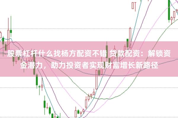 股票杠杆什么找杨方配资不错 贷款配资：解锁资金潜力，助力投资者实现财富增长新路径