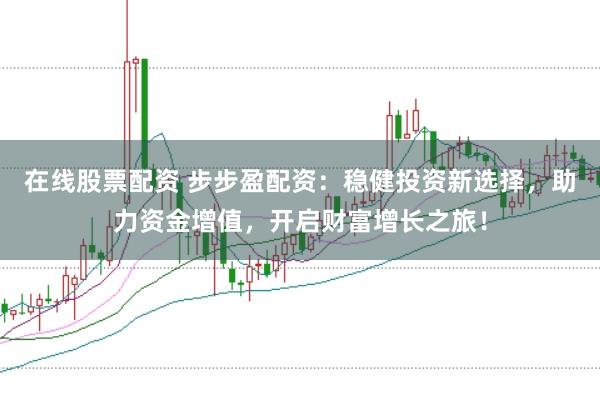 在线股票配资 步步盈配资：稳健投资新选择，助力资金增值，开启财富增长之旅！