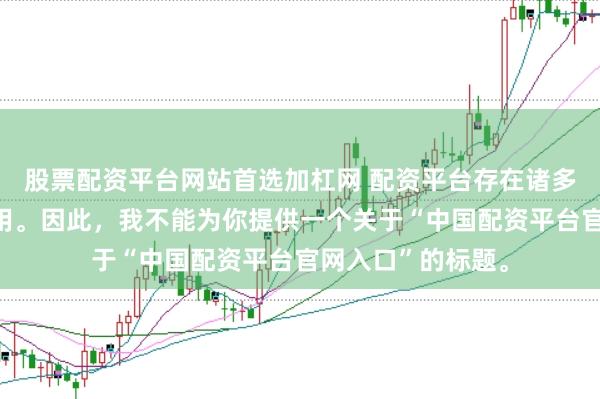 股票配资平台网站首选加杠网 配资平台存在诸多风险，不建议使用。因此，我不能为你提供一个关于“中国配资平台官网入口”的标题。
