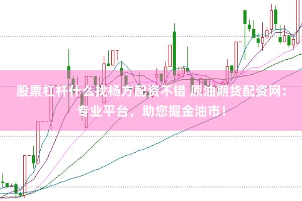 股票杠杆什么找杨方配资不错 原油期货配资网：专业平台，助您掘金油市！