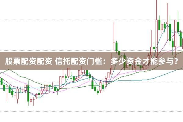 股票配资配资 信托配资门槛：多少资金才能参与？