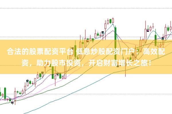 合法的股票配资平台 低息炒股配资门户：高效配资，助力股市投资，开启财富增长之旅！