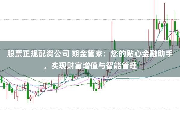 股票正规配资公司 期金管家：您的贴心金融助手，实现财富增值与智能管理
