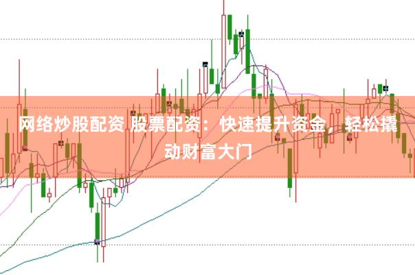 网络炒股配资 股票配资：快速提升资金，轻松撬动财富大门