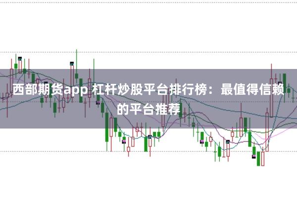 西部期货app 杠杆炒股平台排行榜：最值得信赖的平台推荐