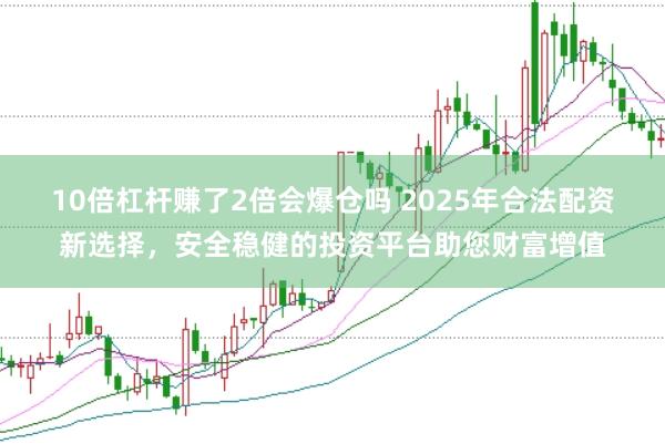 10倍杠杆赚了2倍会爆仓吗 2025年合法配资新选择，安全稳健的投资平台助您财富增值