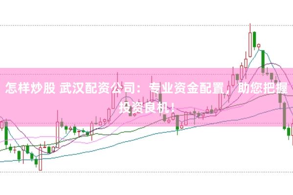 怎样炒股 武汉配资公司：专业资金配置，助您把握投资良机！