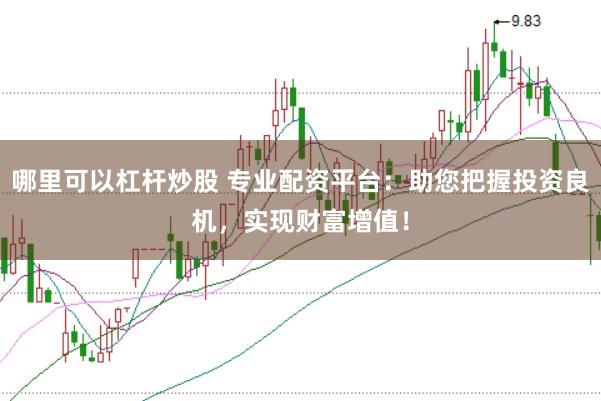 哪里可以杠杆炒股 专业配资平台:助您把握投资良机,实现财富增值!