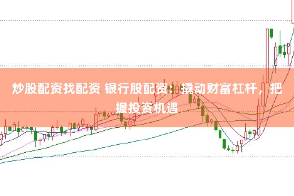 炒股配资找配资 银行股配资:撬动财富杠杆,把握投资机遇