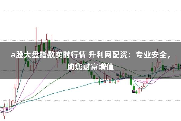 a股大盘指数实时行情 升利网配资：专业安全，助您财富增值