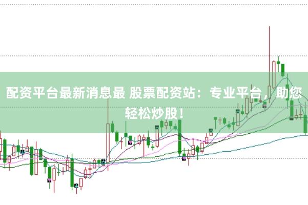 配资平台最新消息最 股票配资站:专业平台,助您轻松炒股!