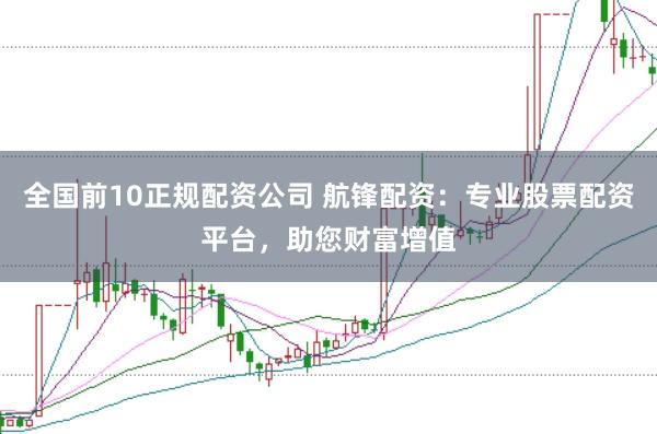 全国前10正规配资公司 航锋配资：专业股票配资平台，助您财富增值