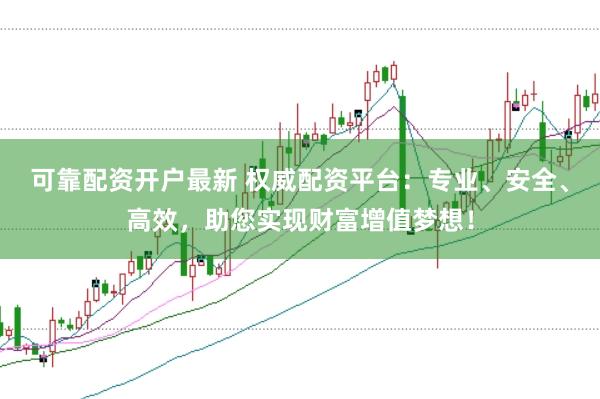 可靠配资开户最新 权威配资平台：专业、安全、高效，助您实现财富增值梦想！