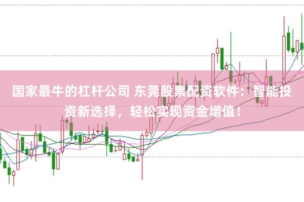 国家最牛的杠杆公司 东莞股票配资软件：智能投资新选择，轻松实现资金增值！