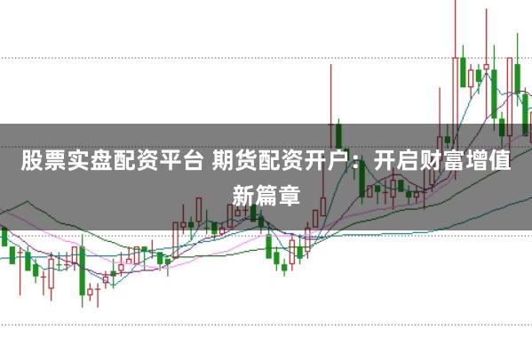 股票实盘配资平台 期货配资开户：开启财富增值新篇章