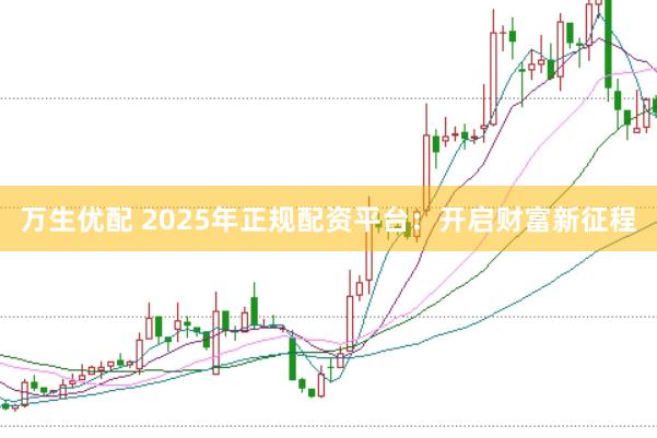 万生优配 2025年正规配资平台：开启财富新征程