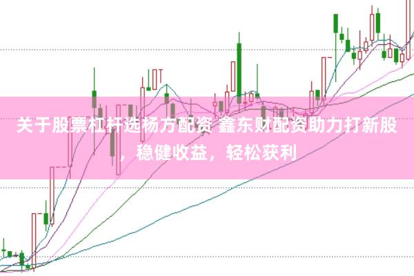 关于股票杠杆选杨方配资 鑫东财配资助力打新股，稳健收益，轻松获利