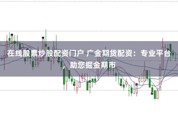 在线股票炒股配资门户 广金期货配资：专业平台，助您掘金期市