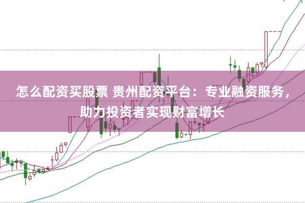 怎么配资买股票 贵州配资平台：专业融资服务，助力投资者实现财富增长