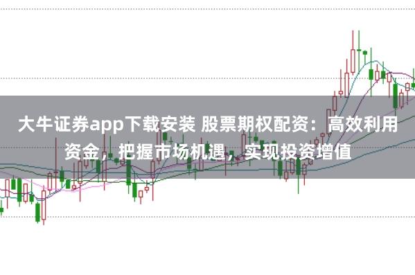 大牛证券app下载安装 股票期权配资：高效利用资金，把握市场机遇，实现投资增值