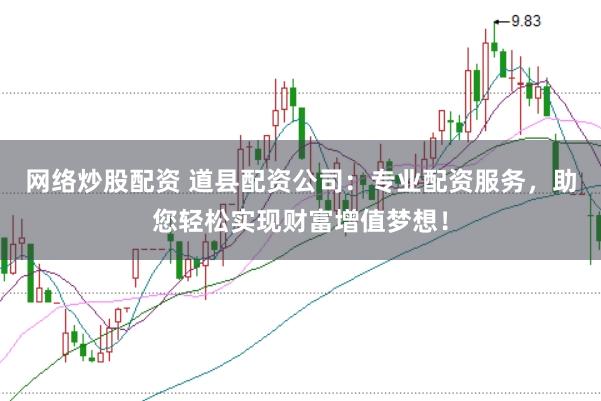 网络炒股配资 道县配资公司：专业配资服务，助您轻松实现财富增值梦想！