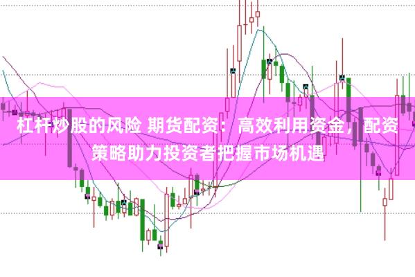 杠杆炒股的风险 期货配资：高效利用资金，配资策略助力投资者把握市场机遇