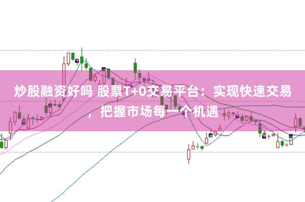 炒股融资好吗 股票T+0交易平台：实现快速交易，把握市场每一个机遇