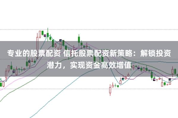 专业的股票配资 信托股票配资新策略：解锁投资潜力，实现资金高效增值