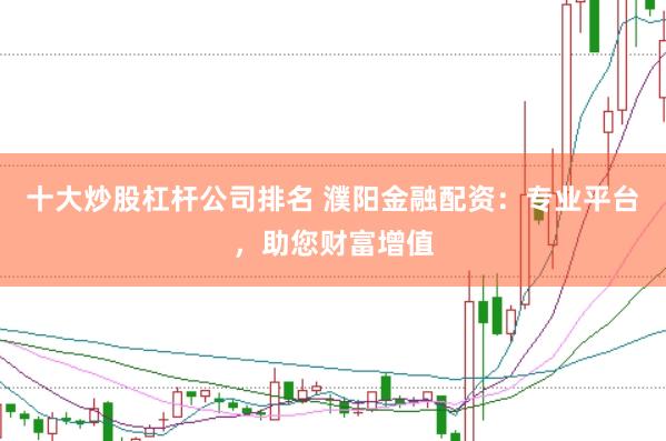 十大炒股杠杆公司排名 濮阳金融配资：专业平台，助您财富增值