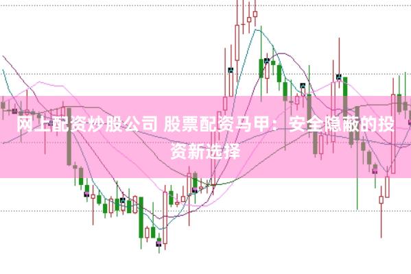 网上配资炒股公司 股票配资马甲：安全隐蔽的投资新选择